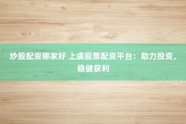 炒股配资哪家好 上虞股票配资平台：助力投资，稳健获利