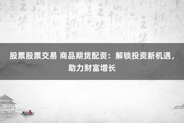 股票股票交易 商品期货配资：解锁投资新机遇，助力财富增长