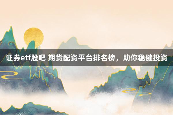 证券etf股吧 期货配资平台排名榜，助你稳健投资