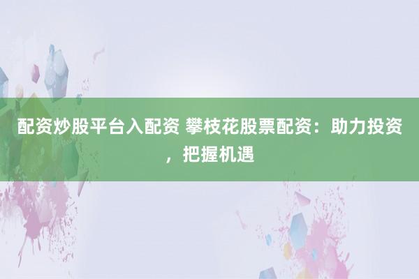 配资炒股平台入配资 攀枝花股票配资：助力投资，把握机遇