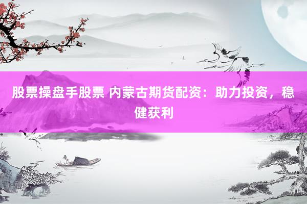 股票操盘手股票 内蒙古期货配资：助力投资，稳健获利