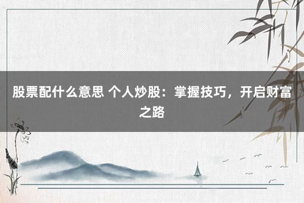 股票配什么意思 个人炒股：掌握技巧，开启财富之路