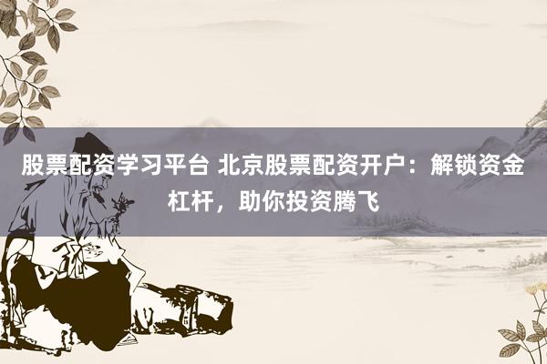 股票配资学习平台 北京股票配资开户：解锁资金杠杆，助你投资腾飞