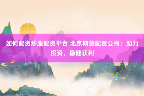 如何配资炒股配资平台 北京期货配资公司：助力投资，稳健获利