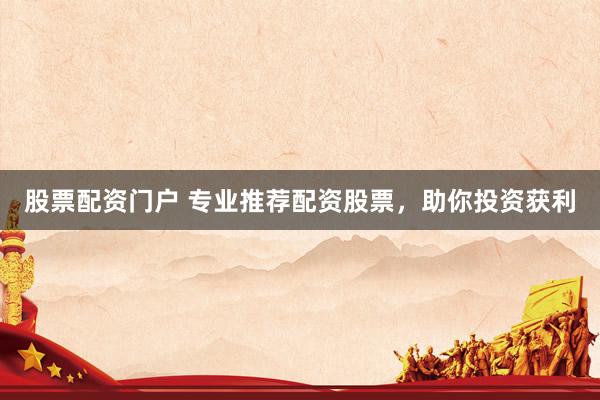 股票配资门户 专业推荐配资股票，助你投资获利