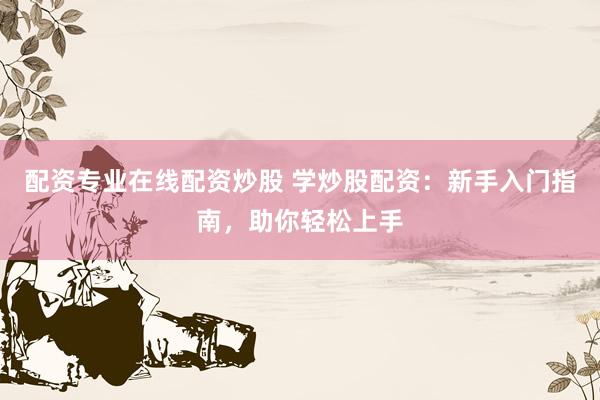 配资专业在线配资炒股 学炒股配资：新手入门指南，助你轻松上手