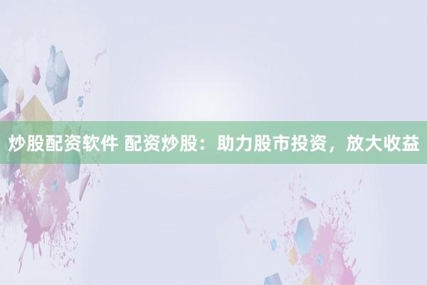 炒股配资软件 配资炒股：助力股市投资，放大收益