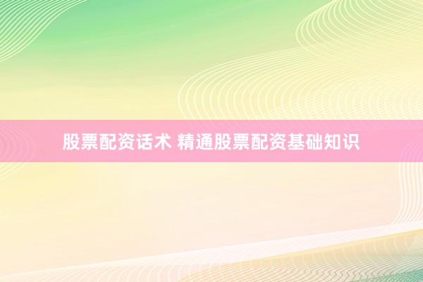 股票配资话术 精通股票配资基础知识