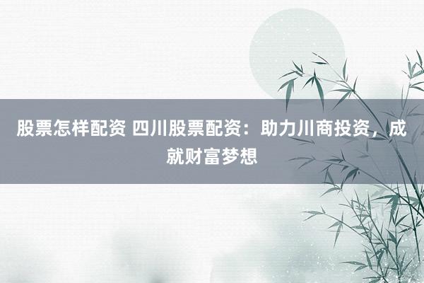 股票怎样配资 四川股票配资：助力川商投资，成就财富梦想