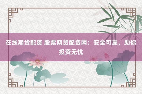 在线期货配资 股票期货配资网：安全可靠，助你投资无忧
