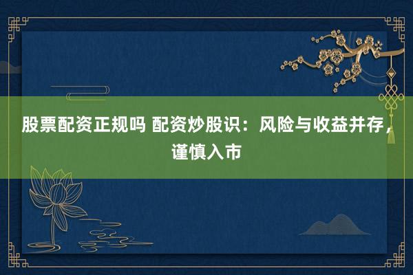 股票配资正规吗 配资炒股识：风险与收益并存，谨慎入市