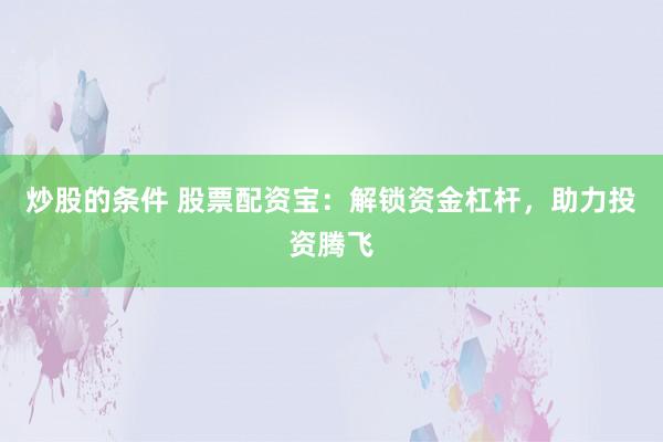 炒股的条件 股票配资宝：解锁资金杠杆，助力投资腾飞