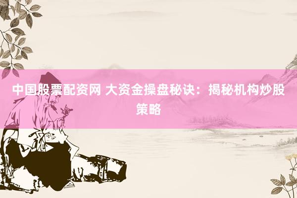 中国股票配资网 大资金操盘秘诀：揭秘机构炒股策略