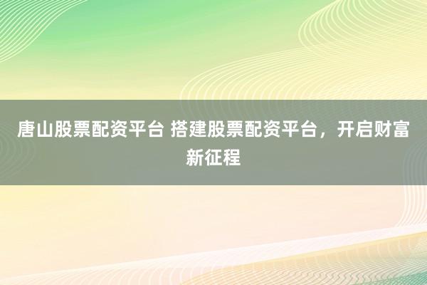 唐山股票配资平台 搭建股票配资平台，开启财富新征程