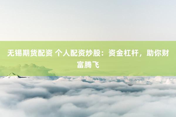 无锡期货配资 个人配资炒股：资金杠杆，助你财富腾飞