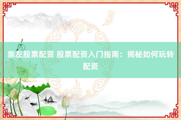 崇左股票配资 股票配资入门指南：揭秘如何玩转配资