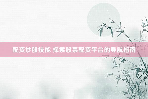 配资炒股技能 探索股票配资平台的导航指南