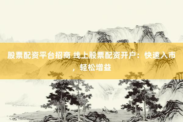 股票配资平台招商 线上股票配资开户：快速入市，轻松增益