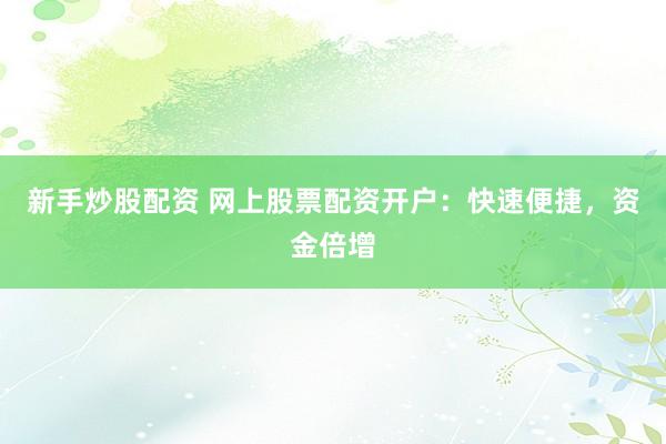 新手炒股配资 网上股票配资开户：快速便捷，资金倍增