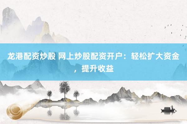 龙港配资炒股 网上炒股配资开户：轻松扩大资金，提升收益