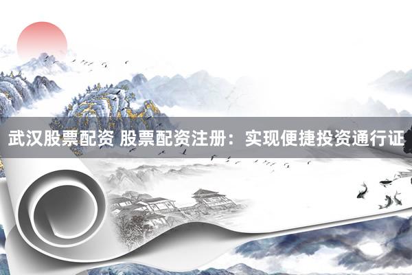 武汉股票配资 股票配资注册：实现便捷投资通行证