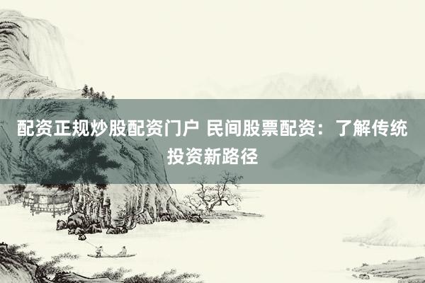配资正规炒股配资门户 民间股票配资：了解传统投资新路径