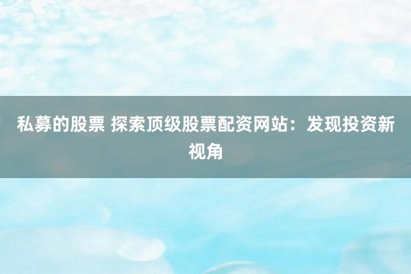 私募的股票 探索顶级股票配资网站：发现投资新视角