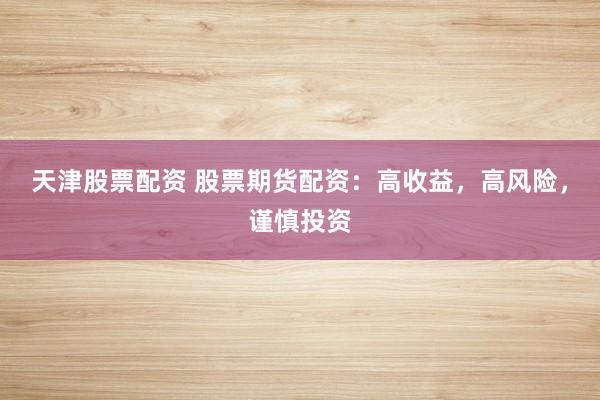 天津股票配资 股票期货配资：高收益，高风险，谨慎投资