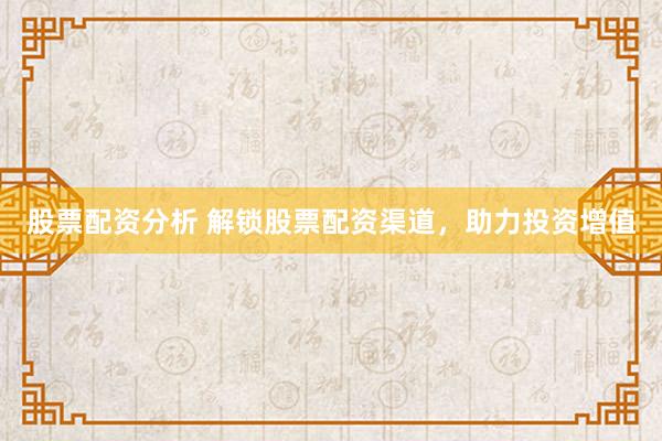 股票配资分析 解锁股票配资渠道，助力投资增值