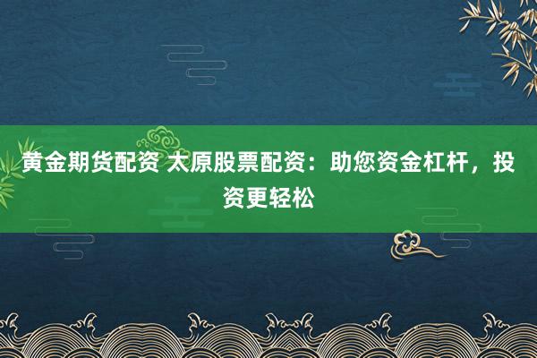 黄金期货配资 太原股票配资：助您资金杠杆，投资更轻松