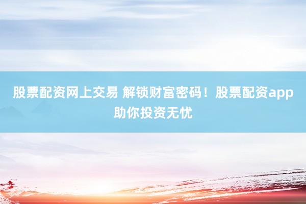 股票配资网上交易 解锁财富密码！股票配资app助你投资无忧