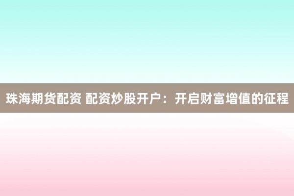 珠海期货配资 配资炒股开户：开启财富增值的征程