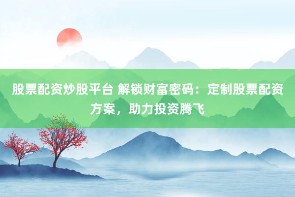 股票配资炒股平台 解锁财富密码：定制股票配资方案，助力投资腾飞