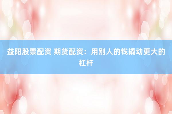 益阳股票配资 期货配资：用别人的钱撬动更大的杠杆