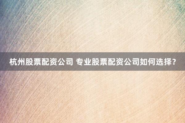 杭州股票配资公司 专业股票配资公司如何选择？