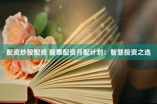 配资炒股配资 股票配资月配计划：智慧投资之选