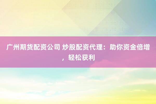 广州期货配资公司 炒股配资代理：助你资金倍增，轻松获利