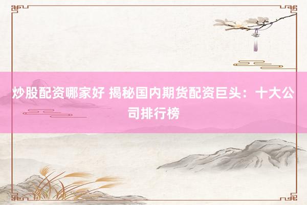 炒股配资哪家好 揭秘国内期货配资巨头：十大公司排行榜