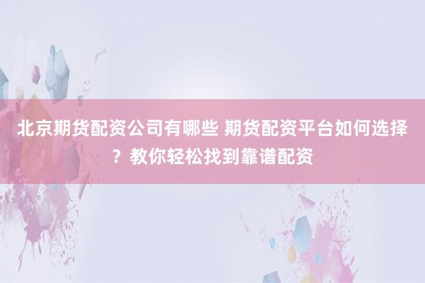 北京期货配资公司有哪些 期货配资平台如何选择？教你轻松找到靠谱配资