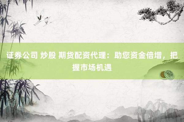 证券公司 炒股 期货配资代理：助您资金倍增，把握市场机遇