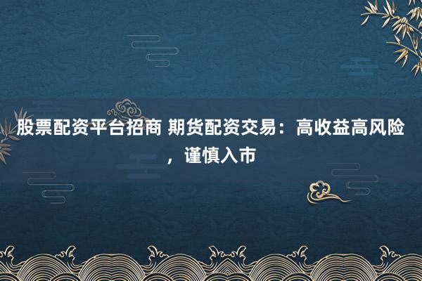 股票配资平台招商 期货配资交易：高收益高风险，谨慎入市