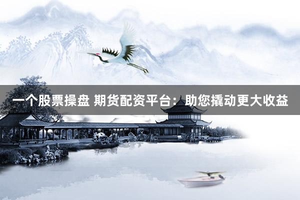 一个股票操盘 期货配资平台：助您撬动更大收益