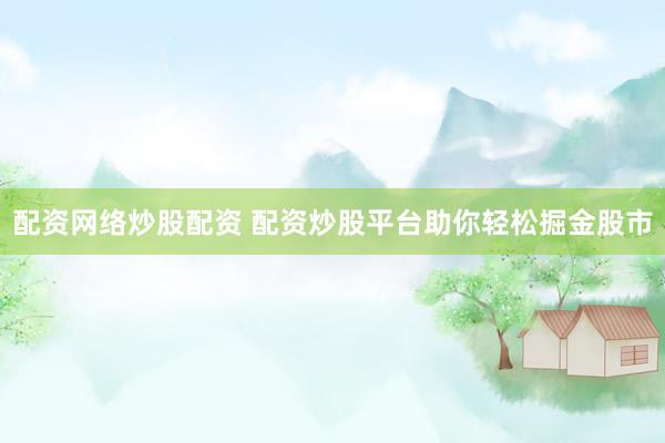 配资网络炒股配资 配资炒股平台助你轻松掘金股市