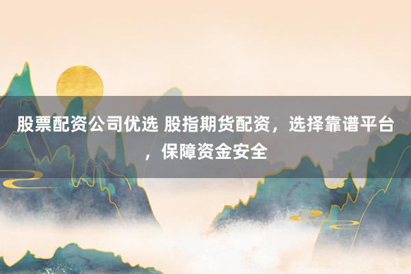股票配资公司优选 股指期货配资，选择靠谱平台，保障资金安全