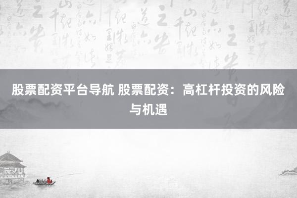股票配资平台导航 股票配资：高杠杆投资的风险与机遇
