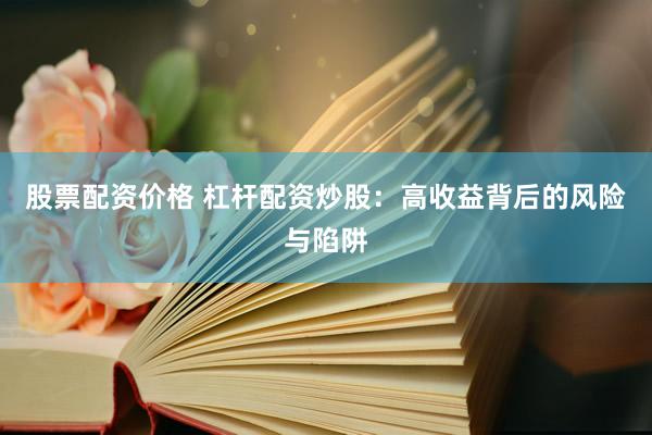股票配资价格 杠杆配资炒股：高收益背后的风险与陷阱