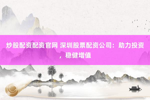 炒股配资配资官网 深圳股票配资公司：助力投资，稳健增值