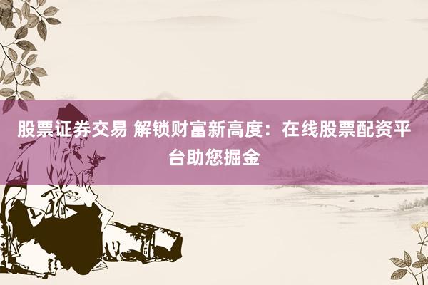 股票证券交易 解锁财富新高度：在线股票配资平台助您掘金