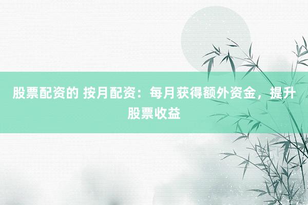 股票配资的 按月配资：每月获得额外资金，提升股票收益