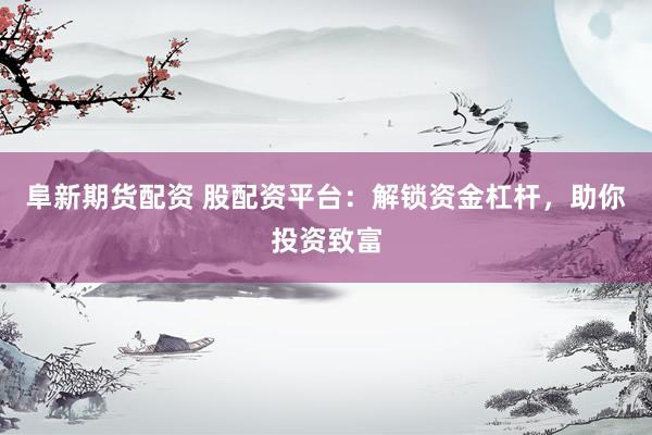 阜新期货配资 股配资平台：解锁资金杠杆，助你投资致富